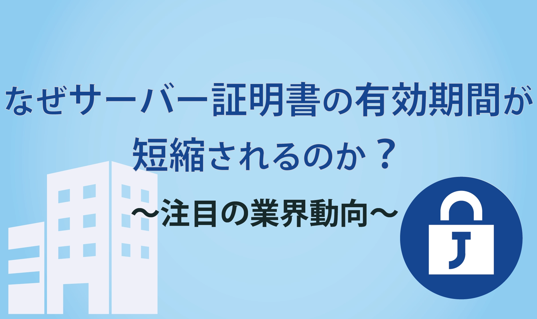 なぜサーバー証明書の有効期間が短縮されるのか？注目の業界動向